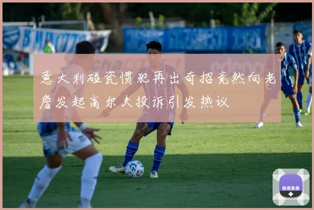 意大利碰瓷惯犯再出奇招竟然向老詹发起高尔夫投诉引发热议