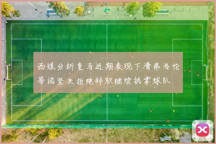 西媒分析皇马近期表现下滑弗洛伦蒂诺坚决拒绝辞职继续执掌球队