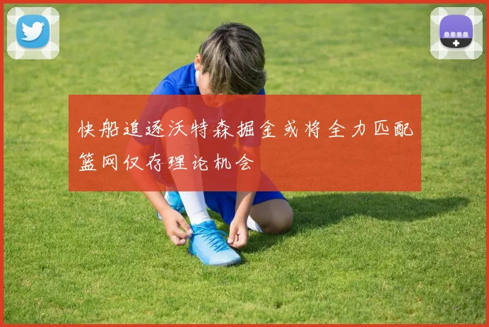 快船追逐沃特森掘金或将全力匹配篮网仅存理论机会