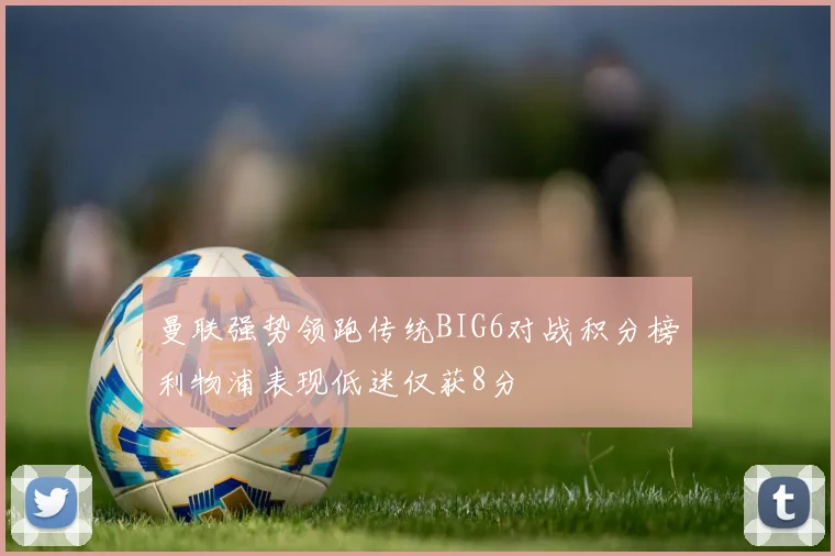 曼联强势领跑传统BIG6对战积分榜利物浦表现低迷仅获8分