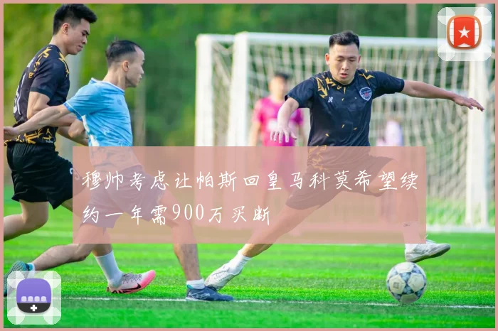 穆帅考虑让帕斯回皇马科莫希望续约一年需900万买断
