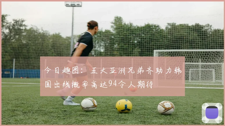 今日趣图：五大亚洲兄弟齐助力韩国出线概率高达94令人期待