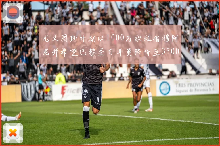 尤文图斯计划以1000万欧租借穆阿尼并希望巴黎圣日耳曼降价至3500万