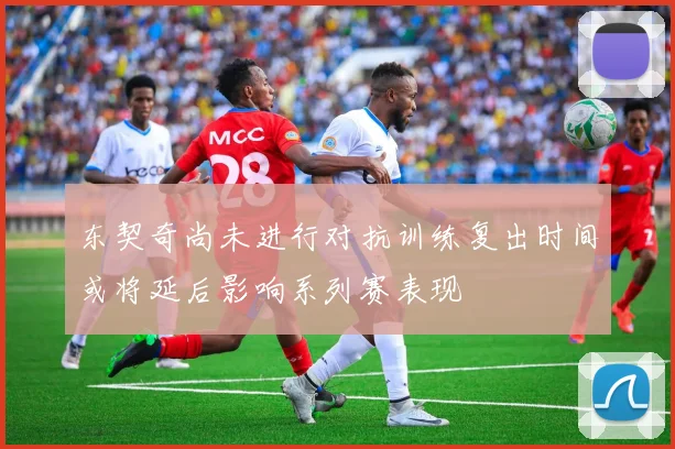 东契奇尚未进行对抗训练复出时间或将延后影响系列赛表现