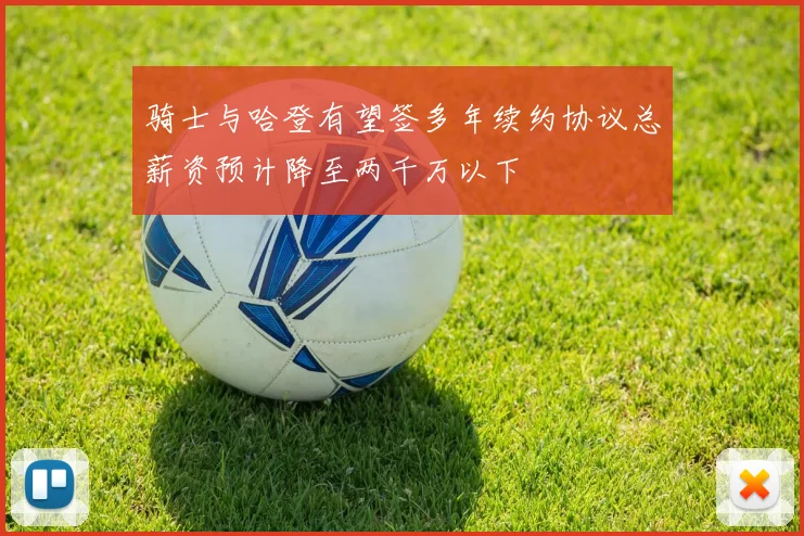 骑士与哈登有望签多年续约协议总薪资预计降至两千万以下