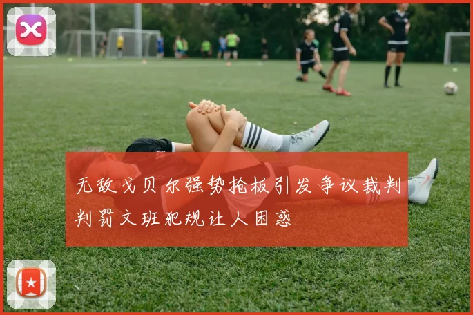 无敌戈贝尔强势抢板引发争议裁判判罚文班犯规让人困惑