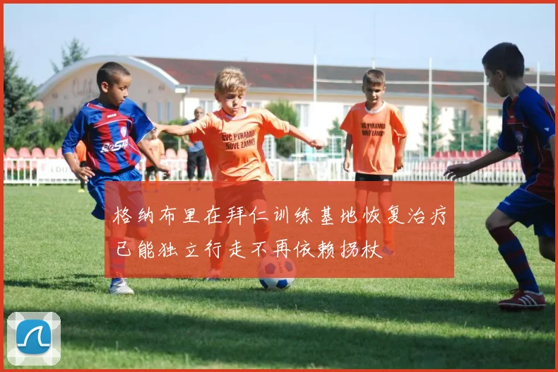 格纳布里在拜仁训练基地恢复治疗已能独立行走不再依赖拐杖