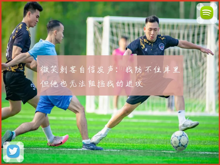 微笑刺客自信发声：我防不住库里但他也无法阻挡我的进攻