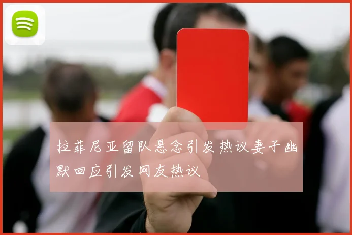 拉菲尼亚留队悬念引发热议妻子幽默回应引发网友热议