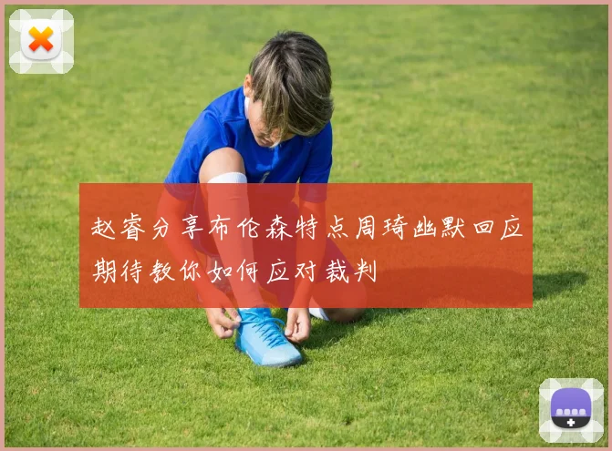 赵睿分享布伦森特点周琦幽默回应期待教你如何应对裁判